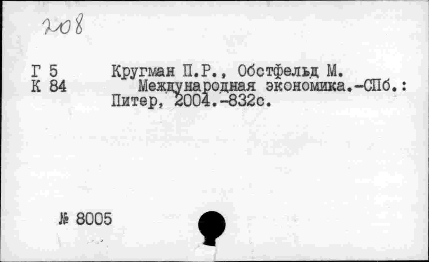 ﻿voi
Г 5 Кругман П.Р., Обстфельд М.
К 84 Международная экономика.-СПб.: Питер, 2004.-832с.
> 8005